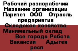 Рабочий-разнорабочий › Название организации ­ Паритет, ООО › Отрасль предприятия ­ Складское хозяйство › Минимальный оклад ­ 25 300 - Все города Работа » Вакансии   . Адыгея респ.